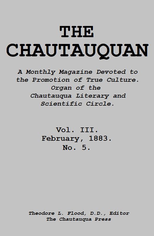 The Chautauquan, Vol. 03, February 1883 A Monthly Magazine Devoted to the Promotion of True Culture. Organ of the Chautauqua Literary and Scientific Circle. The Chautauquan, Vol. 03, February 1883 A Monthly Magazine Devoted to the Promotion of True Culture. Organ of the Chautauqua Literary and Scientific Circle.