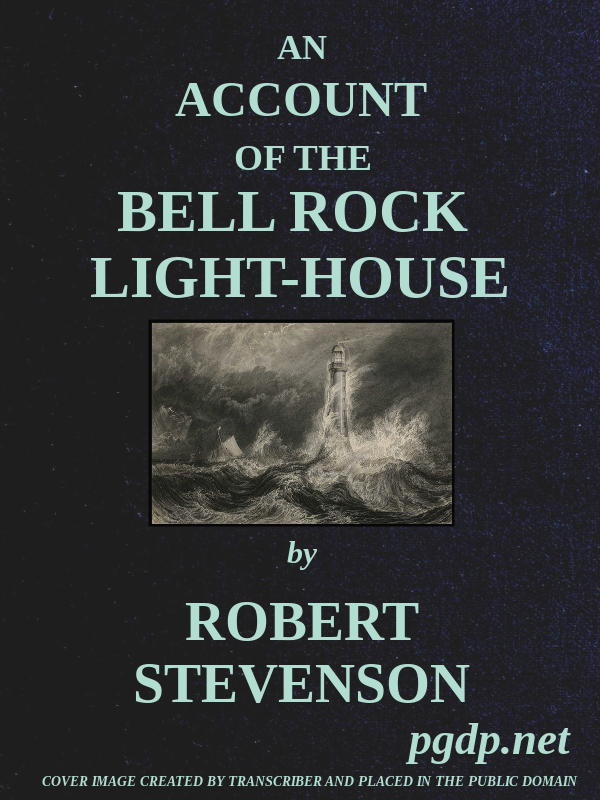 An Account of the Bell Rock Light-House Including the Details of the Erection and Peculiar Structure of That Edifice; to Which Is Prefixed a Historical View of the Institution and Progress of the Northern Light-Houses An Account of the Bell Rock Light-House Including the Details of the Erection and Peculiar Structure of That Edifice; to Which Is Prefixed a Historical View of the Institution and Progress of the Northern Light-Houses