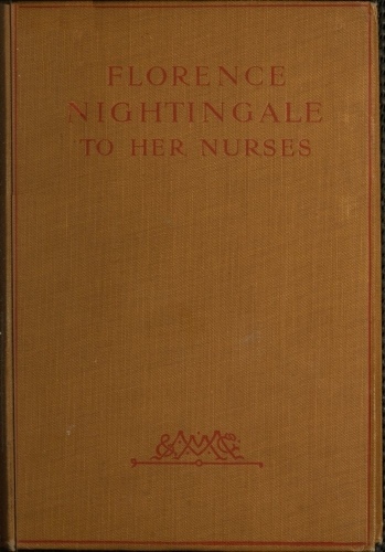 Florence Nightingale to Her Nurses A selection from Miss Nightingale's addresses to probationers and nurses of the Nightingale school at St. Thomas's hospital Florence Nightingale to Her Nurses A selection from Miss Nightingale's addresses to probationers and nurses of the Nightingale school at St. Thomas's hospital