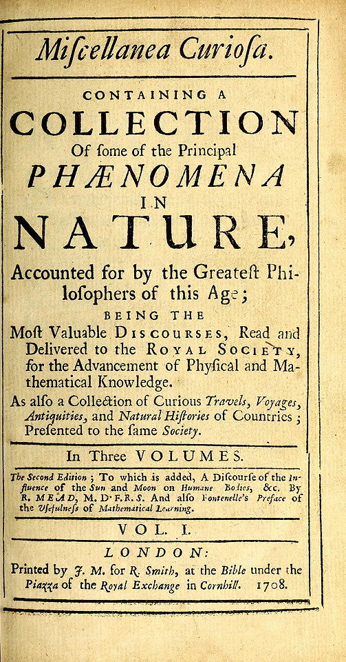 Miscellanea Curiosa, Vol. 1 Containing a collection of some of the principal phaenomena in nature, accounted for by the greatest philosophers of this age Miscellanea Curiosa, Vol. 1 Containing a collection of some of the principal phaenomena in nature, accounted for by the greatest philosophers of this age