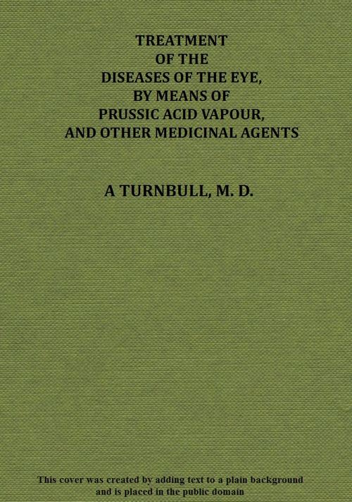 Treatment of the diseases of the eye, by means of prussic acid vapour, and other medicinal agents Treatment of the diseases of the eye, by means of prussic acid vapour, and other medicinal agents