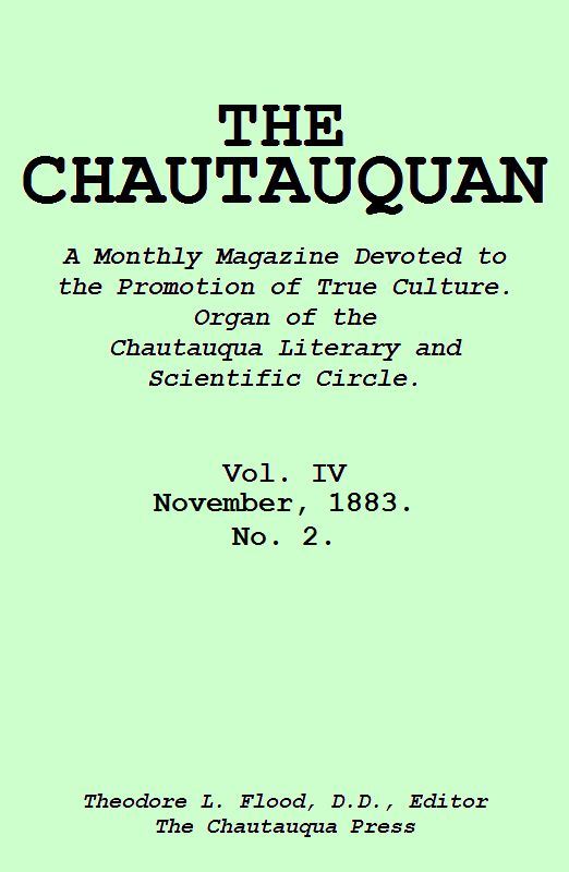 The Chautauquan, Vol. 04, November 1883 A Monthly Magazine Devoted to the Promotion of True Culture. Organ of the Chautauqua Literary and Scientific Circle. The Chautauquan, Vol. 04, November 1883 A Monthly Magazine Devoted to the Promotion of True Culture. Organ of the Chautauqua Literary and Scientific Circle.