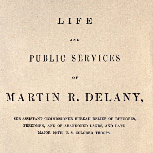Life and public services of Martin R. Delany
Sub-Assistant Commissioner Bureau Relief of Refugees, Freedmen, and of Abandoned Lands, and late Major 104th U.S. Colored Troops