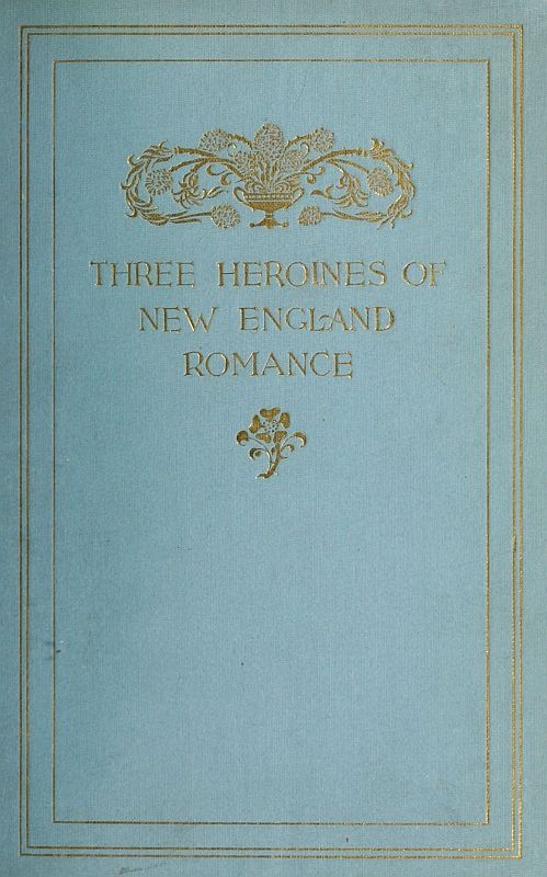Three Heroines of New England Romance
Their true stories herein set forth by Mrs Harriet Spoffard, Miss Louise Imogen Guiney, and Miss Alice Brown