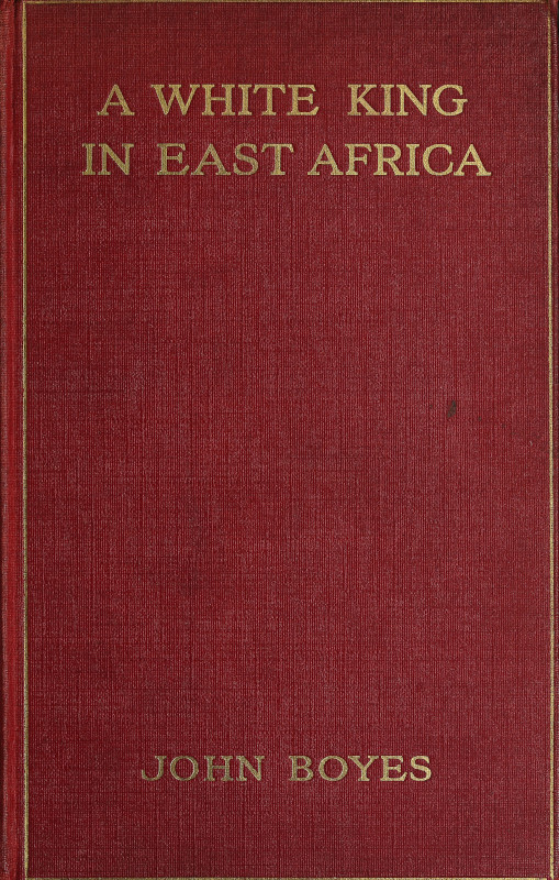 A White King in East Africa The Remarkable Adventures of John Boyes, Trader and Soldier of Fortune, Who Became King of the Savage Wa-Kikuyu A White King in East Africa The Remarkable Adventures of John Boyes, Trader and Soldier of Fortune, Who Became King of the Savage Wa-Kikuyu
