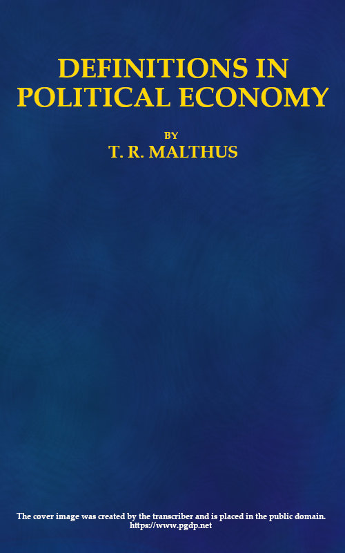 Definitions in Political Economy, Preceded by an Inquiry Into the Rules which Ought to Guide Political Economists in the Definition and Use of Their Terms; with Remarks on the Deviation from These Rules in Their Writings Definitions in Political Economy, Preceded by an Inquiry Into the Rules which Ought to Guide Political Economists in the Definition and Use of Their Terms; with Remarks on the Deviation from These Rules in Their Writings