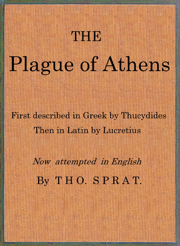 The Plague of Athens, which hapned in the second year of the Peloponnesian Warre First described in Greek by Thucydides; then in Latin by Lucretius. Now attempted in English The Plague of Athens, which hapned in the second year of the Peloponnesian Warre First described in Greek by Thucydides; then in Latin by Lucretius. Now attempted in English