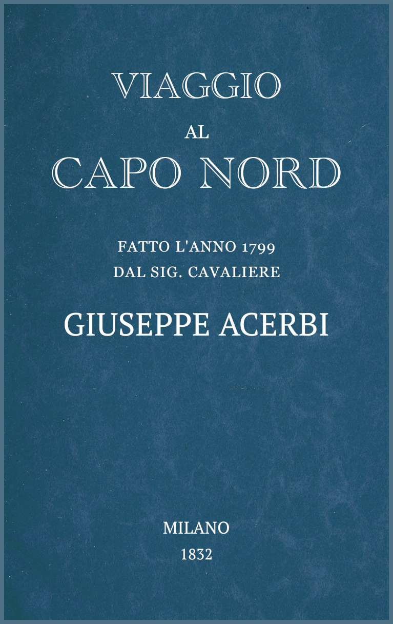 Viaggio al Capo Nord
fatto l'anno 1799 dal Sig. cavaliere Giuseppe Acerbi