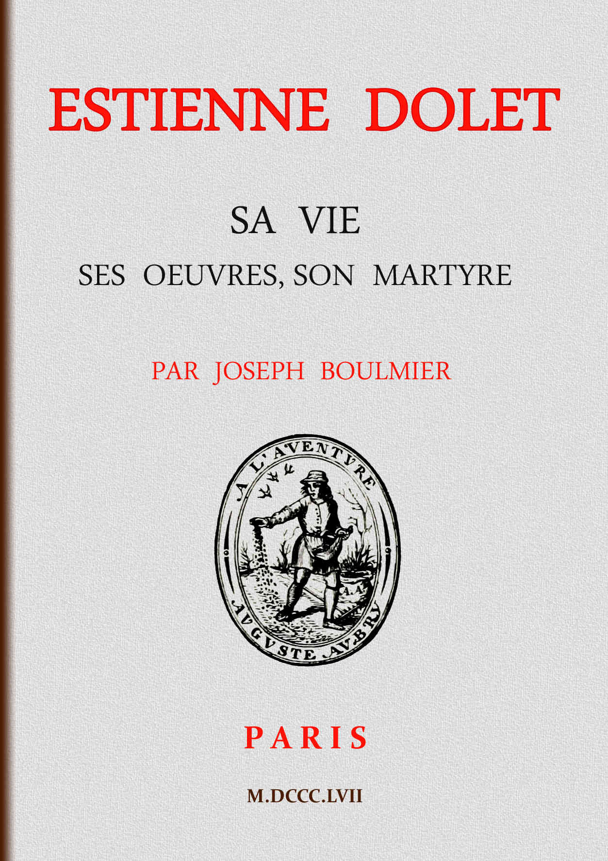 Estienne Dolet: Sa vie, ses œuvres, son martyre