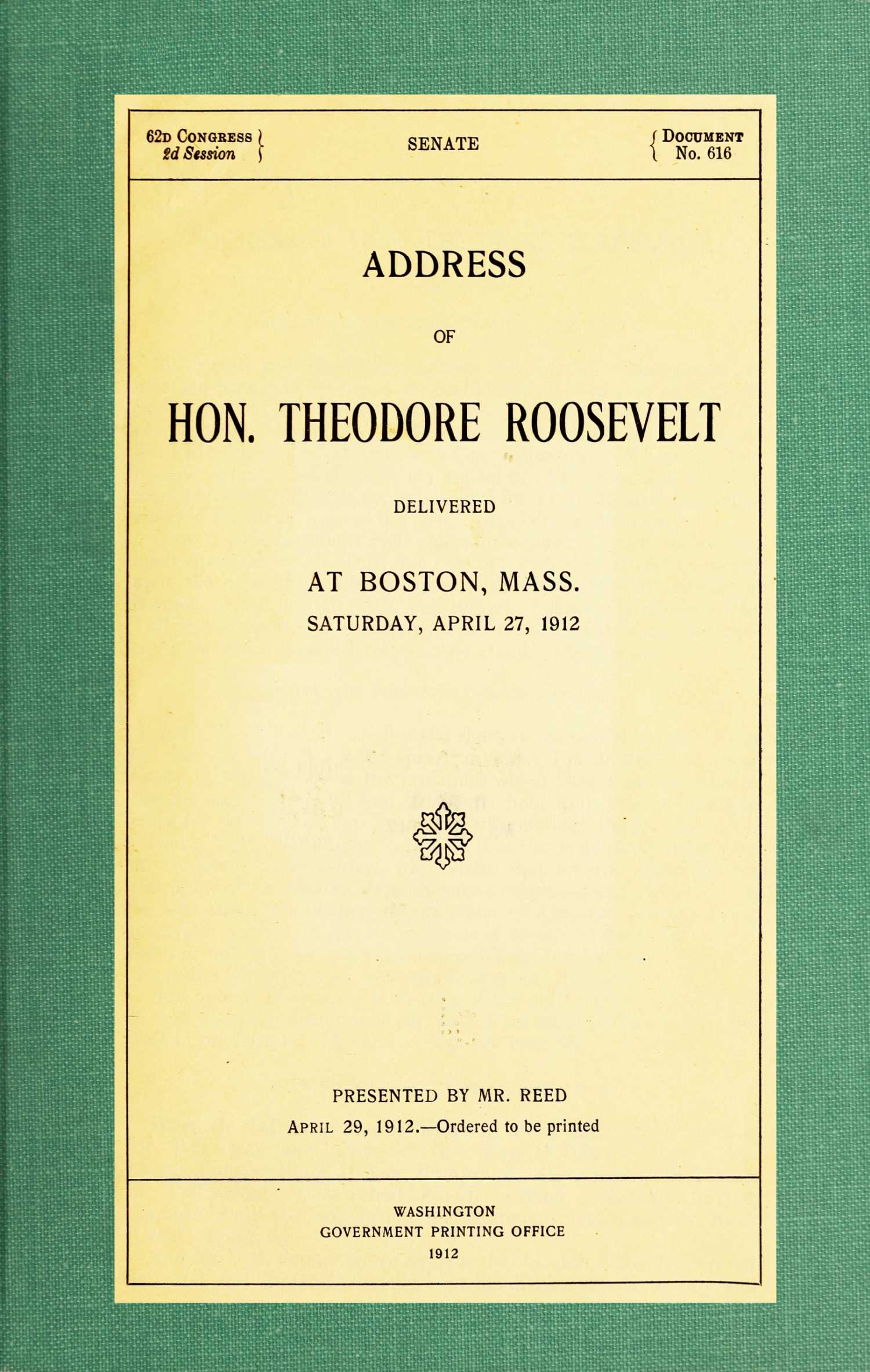 Address of Hon. Theodore Roosevelt, delivered at Boston, Mass., Saturday, April 27, 1912 Address of Hon. Theodore Roosevelt, delivered at Boston, Mass., Saturday, April 27, 1912