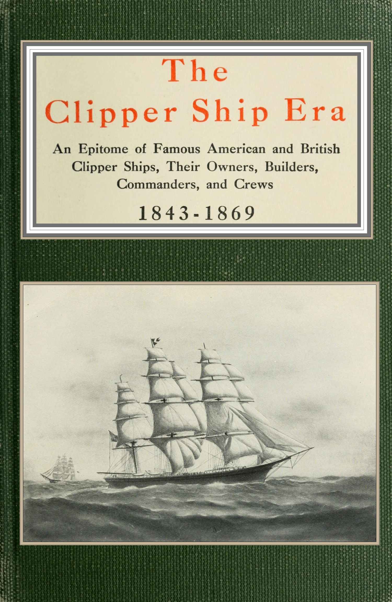 The clipper ship era an epitome of famous American and British clipper ships, their owners, builders, commanders, and crews, 1843-1869 The clipper ship era an epitome of famous American and British clipper ships, their owners, builders, commanders, and crews, 1843-1869