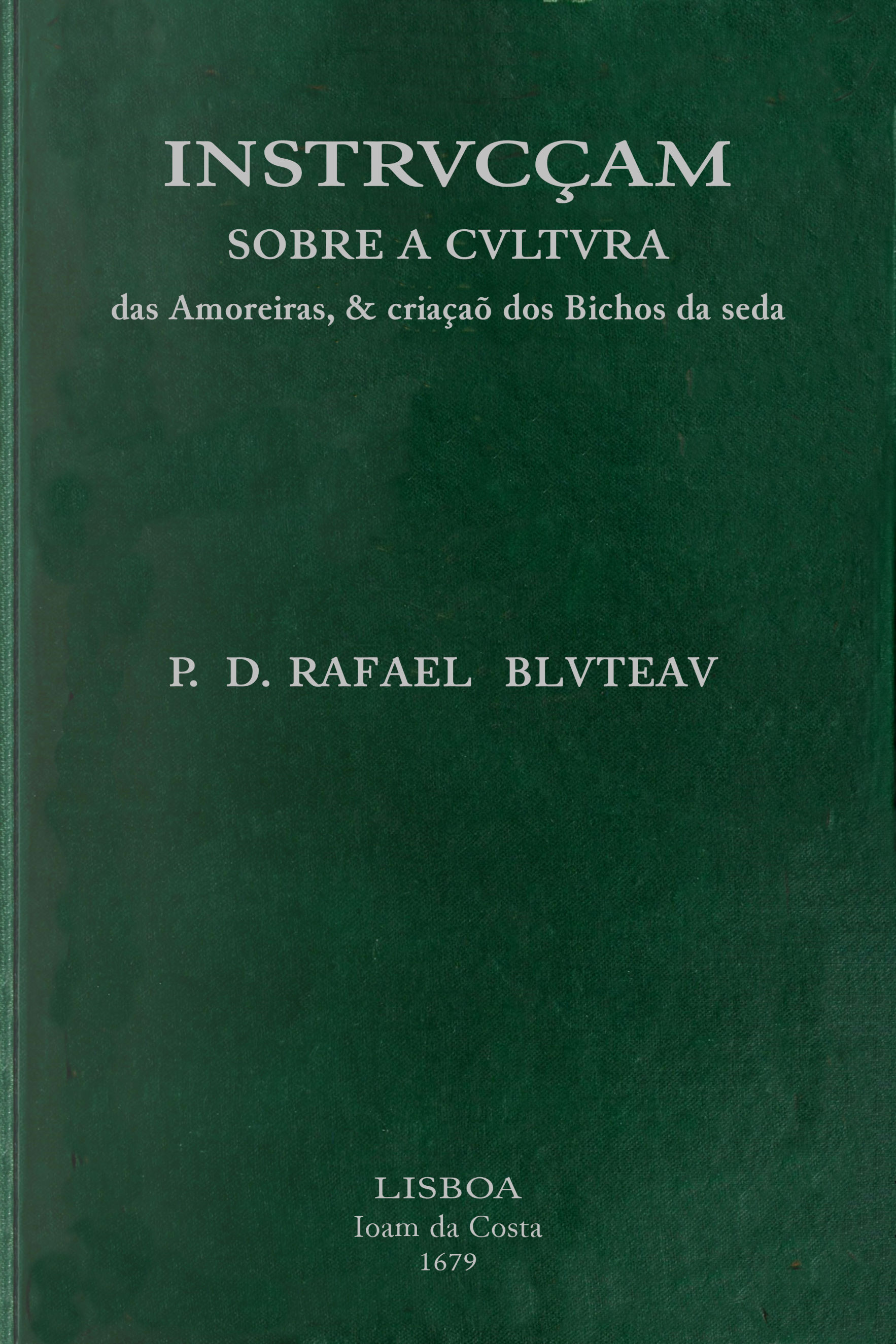 Instrvcçam sobre a cvltvra das amoreiras, & criaçaõ dos bichos da seda dirigida a conseruaçaõ, & augmento das manufacturas da seda, estabelecidas pelo... Principe Dom Pedro, Governador, e Regente dos Reinos de Portugal Instrvcçam sobre a cvltvra das amoreiras, & criaçaõ dos bichos da seda dirigida a conseruaçaõ, & augmento das manufacturas da seda, estabelecidas pelo... Principe Dom Pedro, Governador, e Regente dos Reinos de Portugal