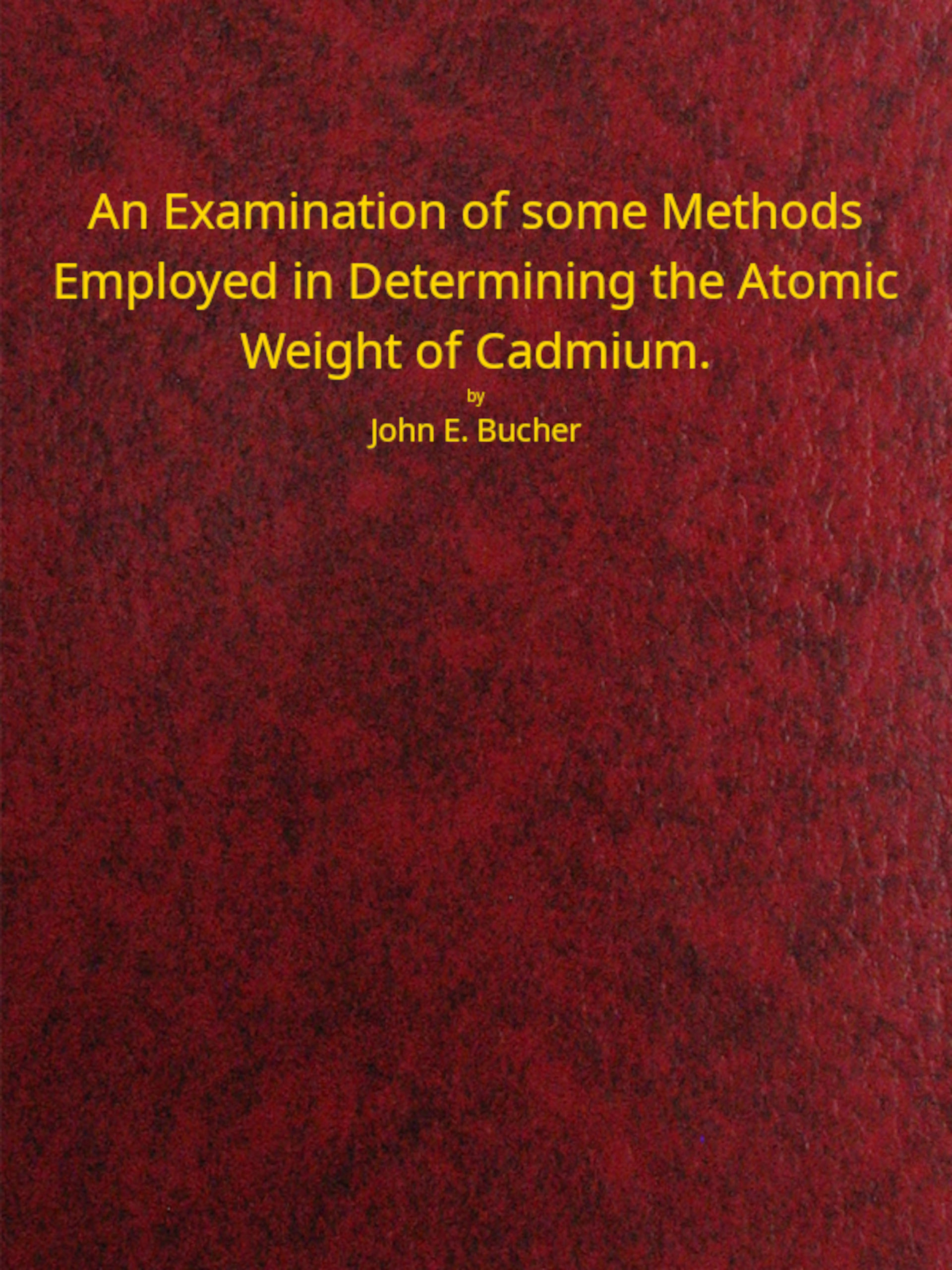 An examination of some methods employed in determining the atomic weight of Cadmium An examination of some methods employed in determining the atomic weight of Cadmium